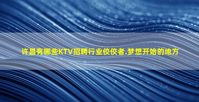 许昌有哪些KTV招聘行业佼佼者.梦想开始的地方